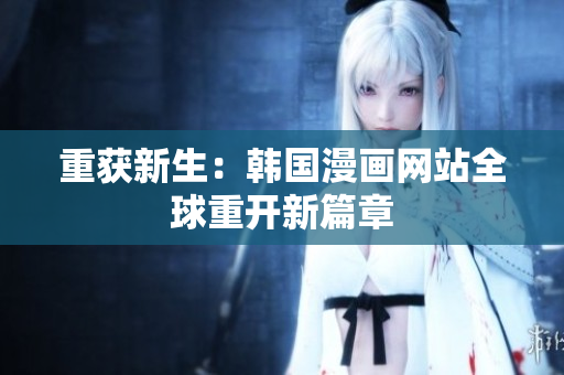重获新生：韩国漫画网站全球重开新篇章