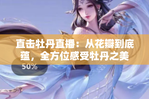 直击牡丹直播：从花瓣到底蕴，全方位感受牡丹之美