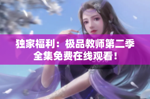 独家福利：极品教师第二季全集免费在线观看！