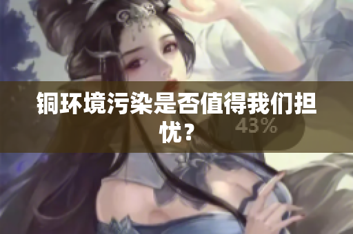 铜环境污染是否值得我们担忧？