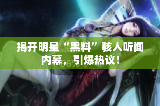 揭开明星“黑料”骇人听闻内幕，引爆热议！