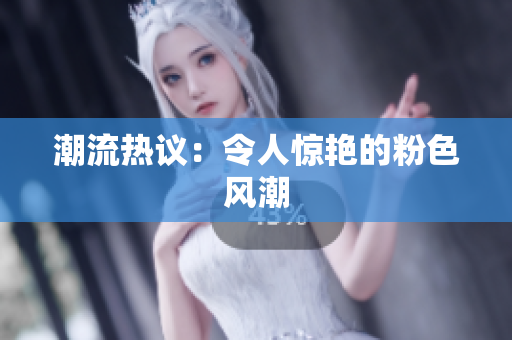 潮流热议：令人惊艳的粉色风潮
