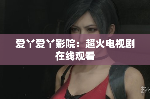 爱丫爱丫影院：超火电视剧在线观看