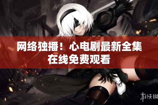 网络独播！心电剧最新全集在线免费观看