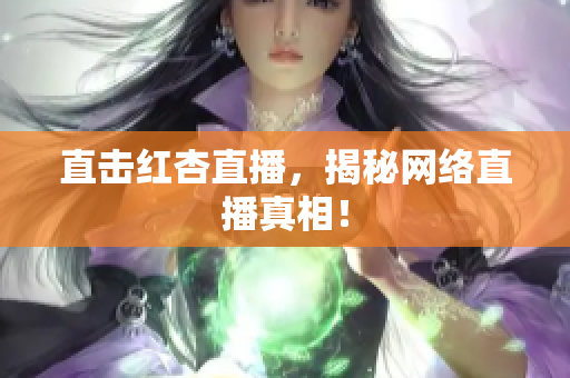 直击红杏直播，揭秘网络直播真相！