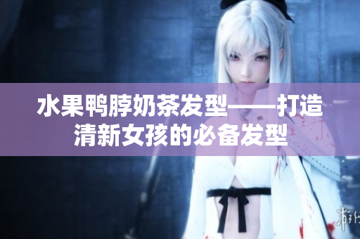 水果鸭脖奶茶发型——打造清新女孩的必备发型