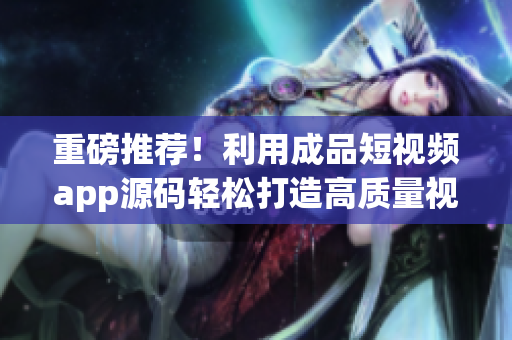 重磅推荐！利用成品短视频app源码轻松打造高质量视频平台