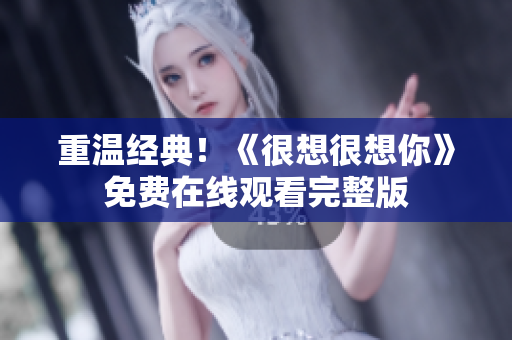 重温经典！《很想很想你》免费在线观看完整版