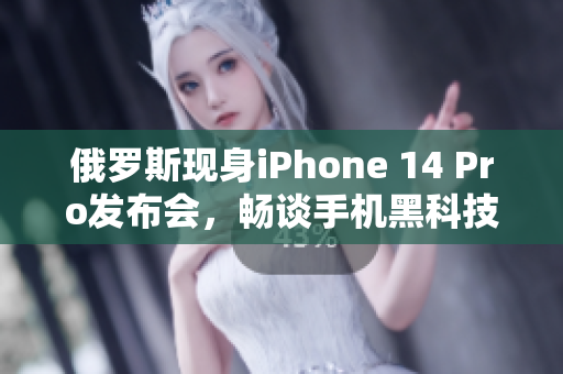 俄罗斯现身iPhone 14 Pro发布会，畅谈手机黑科技