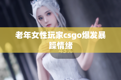 老年女性玩家csgo爆发暴躁情绪
