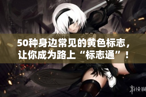 50种身边常见的黄色标志，让你成为路上“标志通”！