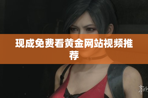 现成免费看黄金网站视频推荐
