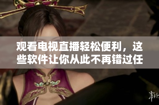 观看电视直播轻松便利，这些软件让你从此不再错过任何精彩节目！