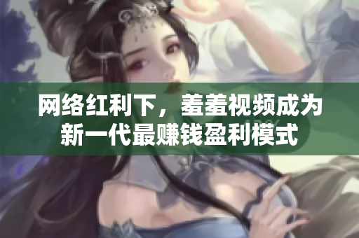 网络红利下，羞羞视频成为新一代最赚钱盈利模式