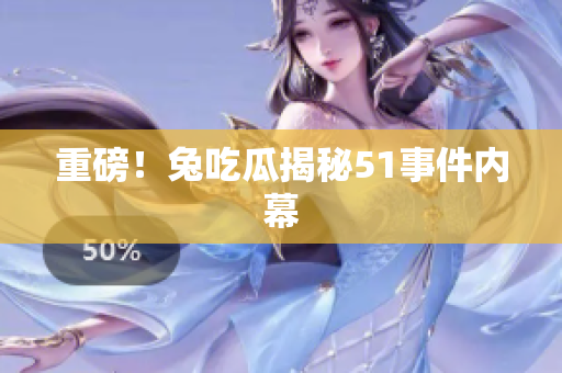 重磅！兔吃瓜揭秘51事件内幕