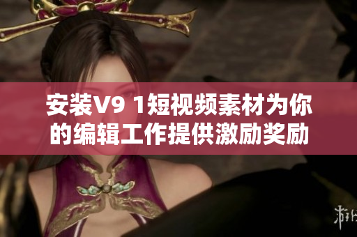 安装V9 1短视频素材为你的编辑工作提供激励奖励