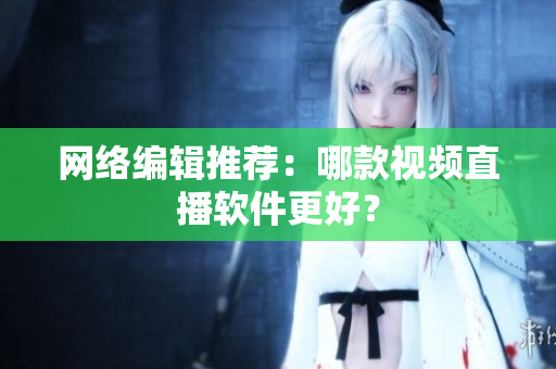 网络编辑推荐：哪款视频直播软件更好？