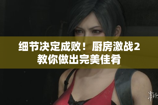 细节决定成败！厨房激战2教你做出完美佳肴