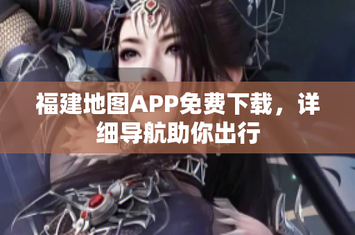 福建地图APP免费下载，详细导航助你出行