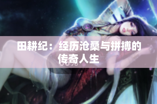 田耕纪：经历沧桑与拼搏的传奇人生