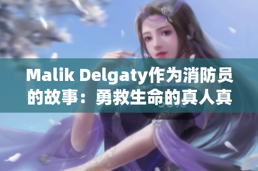 Malik Delgaty作为消防员的故事：勇救生命的真人真事