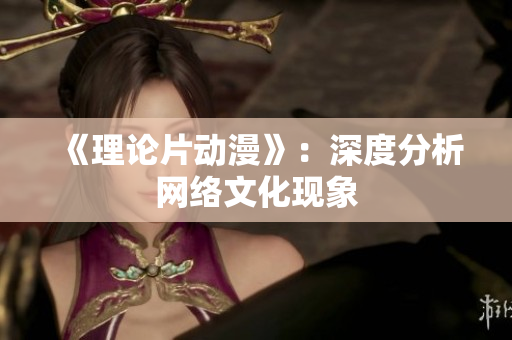 《理论片动漫》：深度分析网络文化现象