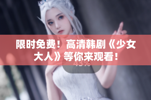 限时免费！高清韩剧《少女大人》等你来观看！