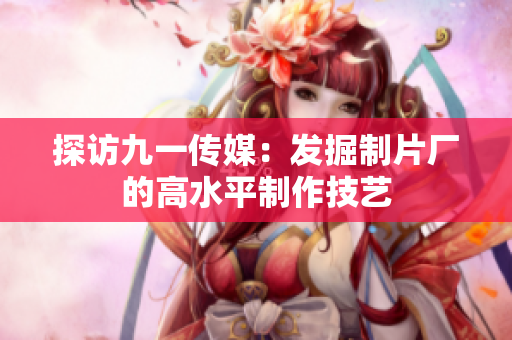 探访九一传媒：发掘制片厂的高水平制作技艺