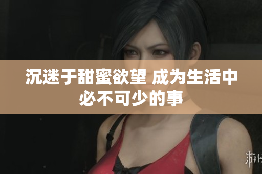 沉迷于甜蜜欲望 成为生活中必不可少的事