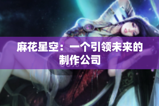 麻花星空：一个引领未来的制作公司