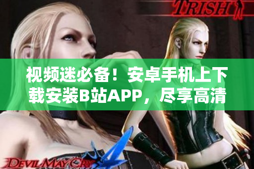 视频迷必备！安卓手机上下载安装B站APP，尽享高清优质内容