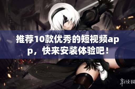 推荐10款优秀的短视频app，快来安装体验吧！