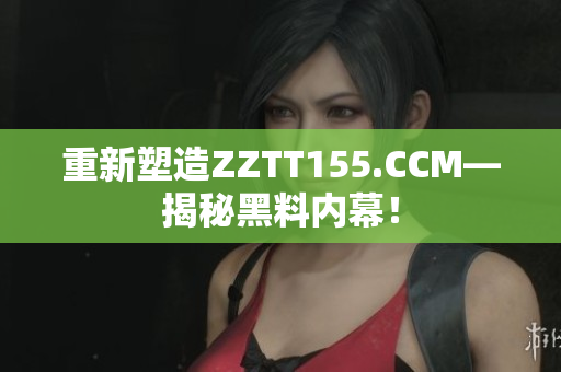 重新塑造ZZTT155.CCM—揭秘黑料内幕！