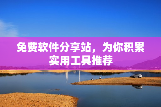 免费软件分享站，为你积累实用工具推荐