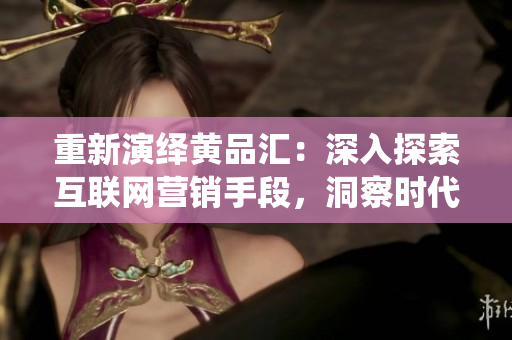 重新演绎黄品汇：深入探索互联网营销手段，洞察时代商机