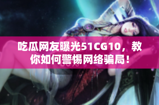 吃瓜网友曝光51CG10，教你如何警惕网络骗局！