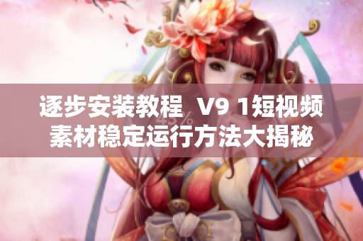 逐步安装教程  V9 1短视频素材稳定运行方法大揭秘