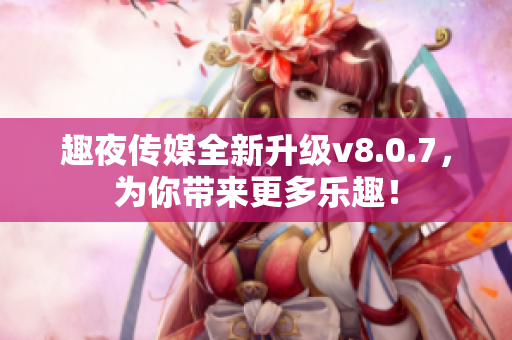 趣夜传媒全新升级v8.0.7，为你带来更多乐趣！