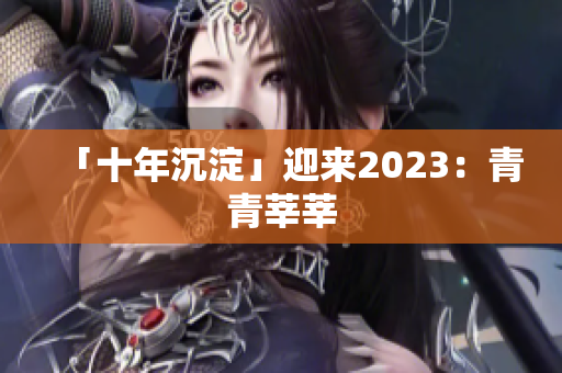 「十年沉淀」迎来2023：青青莘莘