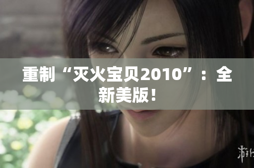 重制“灭火宝贝2010”：全新美版！