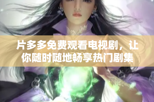 片多多免费观看电视剧，让你随时随地畅享热门剧集