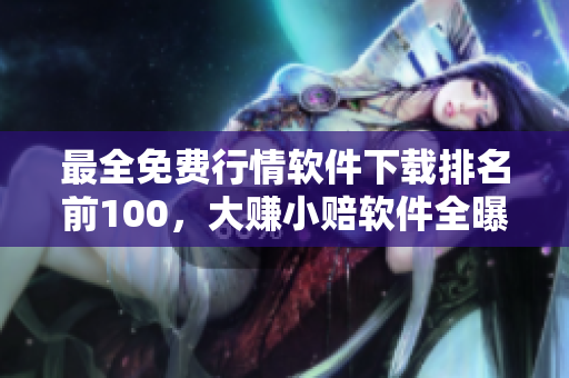 最全免费行情软件下载排名前100，大赚小赔软件全曝光
