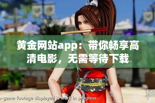 黄金网站app：带你畅享高清电影，无需等待下载