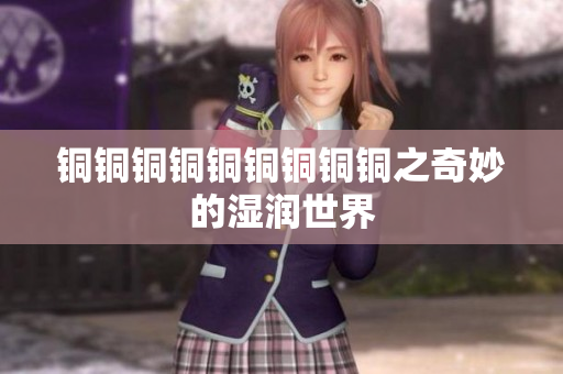 铜铜铜铜铜铜铜铜铜之奇妙的湿润世界