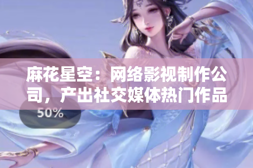 麻花星空：网络影视制作公司，产出社交媒体热门作品