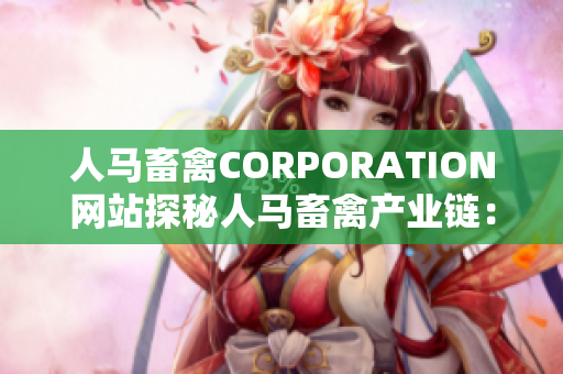 人马畜禽CORPORATION网站探秘人马畜禽产业链：从生产到市场的完整流程
