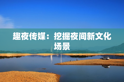趣夜传媒：挖掘夜间新文化场景