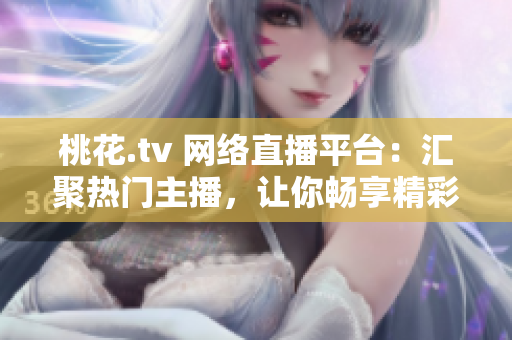 桃花.tv 网络直播平台：汇聚热门主播，让你畅享精彩直播