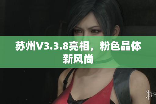 苏州V3.3.8亮相，粉色晶体新风尚