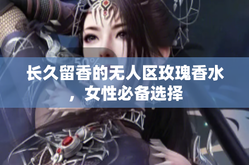 长久留香的无人区玫瑰香水，女性必备选择